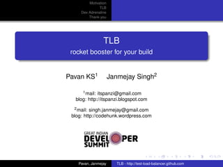 Motivation
               TLB
     Dev Adrenaline
         Thank you




                 TLB
 rocket booster for your build


Pavan KS1             Janmejay Singh2

     1 mail: itspanzi@gmail.com

  blog: http://itspanzi.blogspot.com
  2 mail: singh.janmejay@gmail.com

 blog: http://codehunk.wordpress.com




    Pavan, Janmejay     TLB - http://test-load-balancer.github.com
 