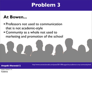 Problem 3

     At Bowen...
     • Professors not used to communication
       that is not academic-style
     • Community...