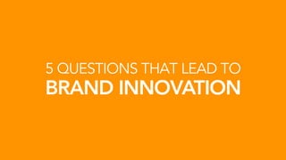 5 QUESTIONS THAT LEAD TO
BRAND INNOVATION
 
