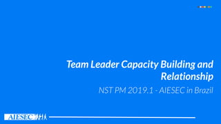 Team Leader Capacity Building and
Relationship
NST PM 2019.1 - AIESEC in Brazil
 