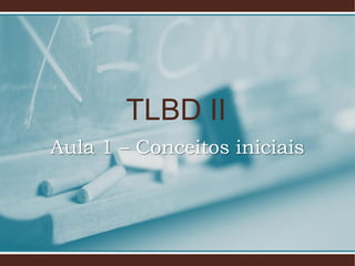 TLBD II
Aula 1 – Conceitos iniciais

 