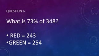 QUESTION 6…
What is 73% of 348?
• RED = 243
•GREEN = 254
 