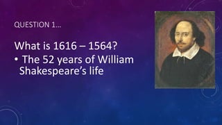 QUESTION 1…
What is 1616 – 1564?
• The 52 years of William
Shakespeare’s life
 