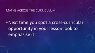 MATHS ACROSS THE CURRICULUM
•Next time you spot a cross-curricular
opportunity in your lesson look to
emphasise it
 
