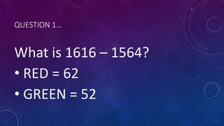 QUESTION 1…
What is 1616 – 1564?
• RED = 62
• GREEN = 52
 