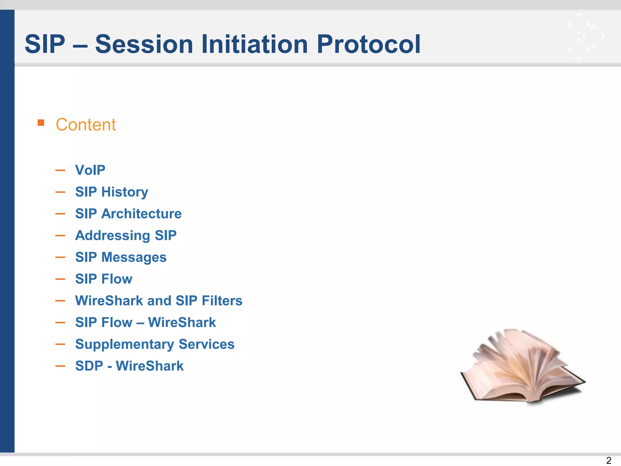 2
SIP – Session Initiation Protocol
 Content
– VoIP
– SIP History
– SIP Architecture
– Addressing SIP
– SIP Messages
– SIP Flow
– WireShark and SIP Filters
– SIP Flow – WireShark
– Supplementary Services
– SDP - WireShark
 