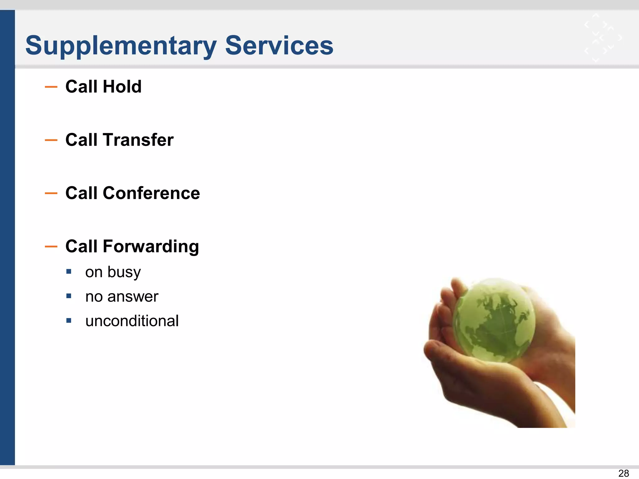 28
Supplementary Services
– Call Hold
– Call Transfer
– Call Conference
– Call Forwarding
 on busy
 no answer
 unconditional
 