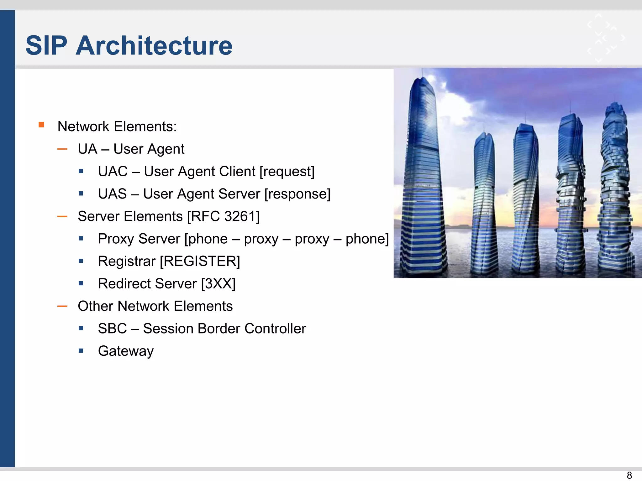 8
SIP Architecture
 Network Elements:
– UA – User Agent
 UAC – User Agent Client [request]
 UAS – User Agent Server [response]
– Server Elements [RFC 3261]
 Proxy Server [phone – proxy – proxy – phone]
 Registrar [REGISTER]
 Redirect Server [3XX]
– Other Network Elements
 SBC – Session Border Controller
 Gateway
 