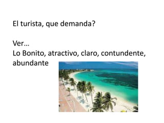 El turista, que demanda? Ver…Lo Bonito, atractivo, claro, contundente,abundante