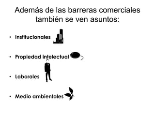 Además de las barreras comerciales
      también se ven asuntos:

• Institucionales


• Propiedad intelectual


• Laborales


• Medio ambientales
 