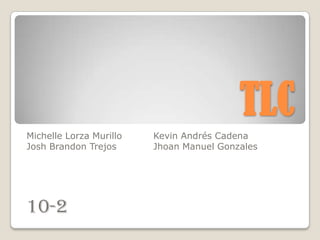 TLC
Michelle Lorza Murillo   Kevin Andrés Cadena
Josh Brandon Trejos      Jhoan Manuel Gonzales




10-2
 