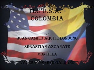 TLC U.S.A. -
     COLOMBIA


JUAN CAMILO AQUITE LONDOÑO

   SEBASTIAN AZCARATE
        MONTILLA

 VANESA MENESE GALEANO
 