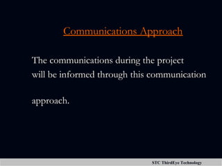 STC Technologies Pvt LtdSTC ThirdEye Technology
Communications ApproachCommunications Approach
The communications during the projectThe communications during the project
will be informed through this communicationwill be informed through this communication
approach.approach.
 