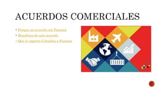 • Porque un acuerdo con Panamá
• Beneficios de este acuerdo
• Que le exporta Colombia a Panamá
 