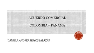DANIELA ANDREA HOYOS SALAZAR
ACUERDO COMERCIAL
COLOMBIA – PANAMÁ
 