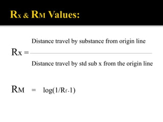 Distance travel by substance from origin line
Rx =
Distance travel by std sub x from the origin line
RM = log(1/Rf -1)
 