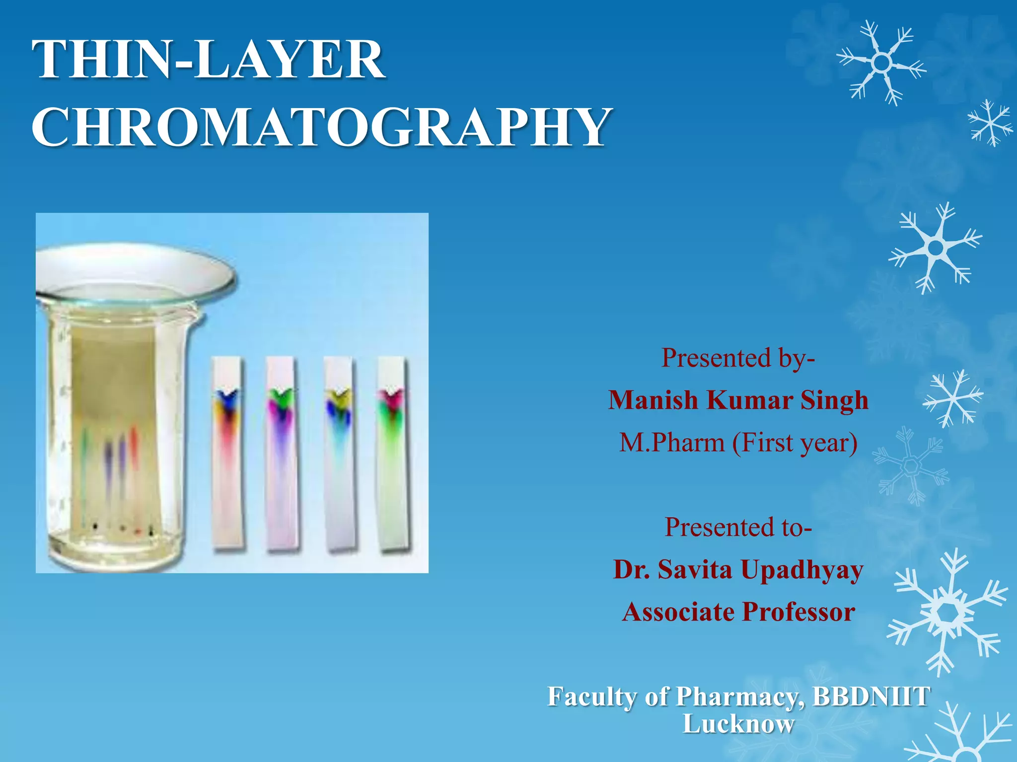 THIN-LAYER
CHROMATOGRAPHY
Presented by-
Manish Kumar Singh
M.Pharm (First year)
Presented to-
Dr. Savita Upadhyay
Associate Professor
Faculty of Pharmacy, BBDNIIT
Lucknow
 