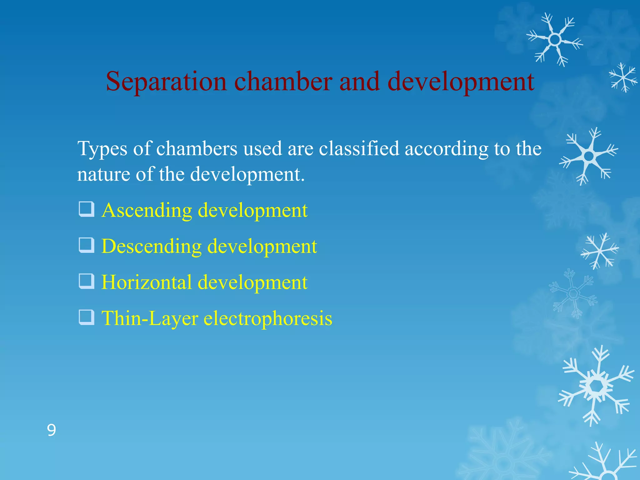 Separation chamber and development
Types of chambers used are classified according to the
nature of the development.
 Ascending development
 Descending development
 Horizontal development
 Thin-Layer electrophoresis
9
 