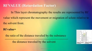 Rf VALUE (Retardation Factor)
In Thin layer chromatography the results are represented by Rf
value which represent the movement or migration of solute relative to
the solvent front.
Rf value=
the ratio of the distance traveled by the substance
the distance traveled by the solvent
GOKULAKRISHNAN TLC 25
 