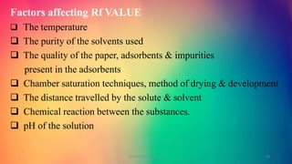 Factors affecting Rf VALUE
 The temperature
 The purity of the solvents used
 The quality of the paper, adsorbents & impurities
present in the adsorbents
 Chamber saturation techniques, method of drying & development
 The distance travelled by the solute & solvent
 Chemical reaction between the substances.
 pH of the solution
GOKULAKRISHNAN TLC 26
 