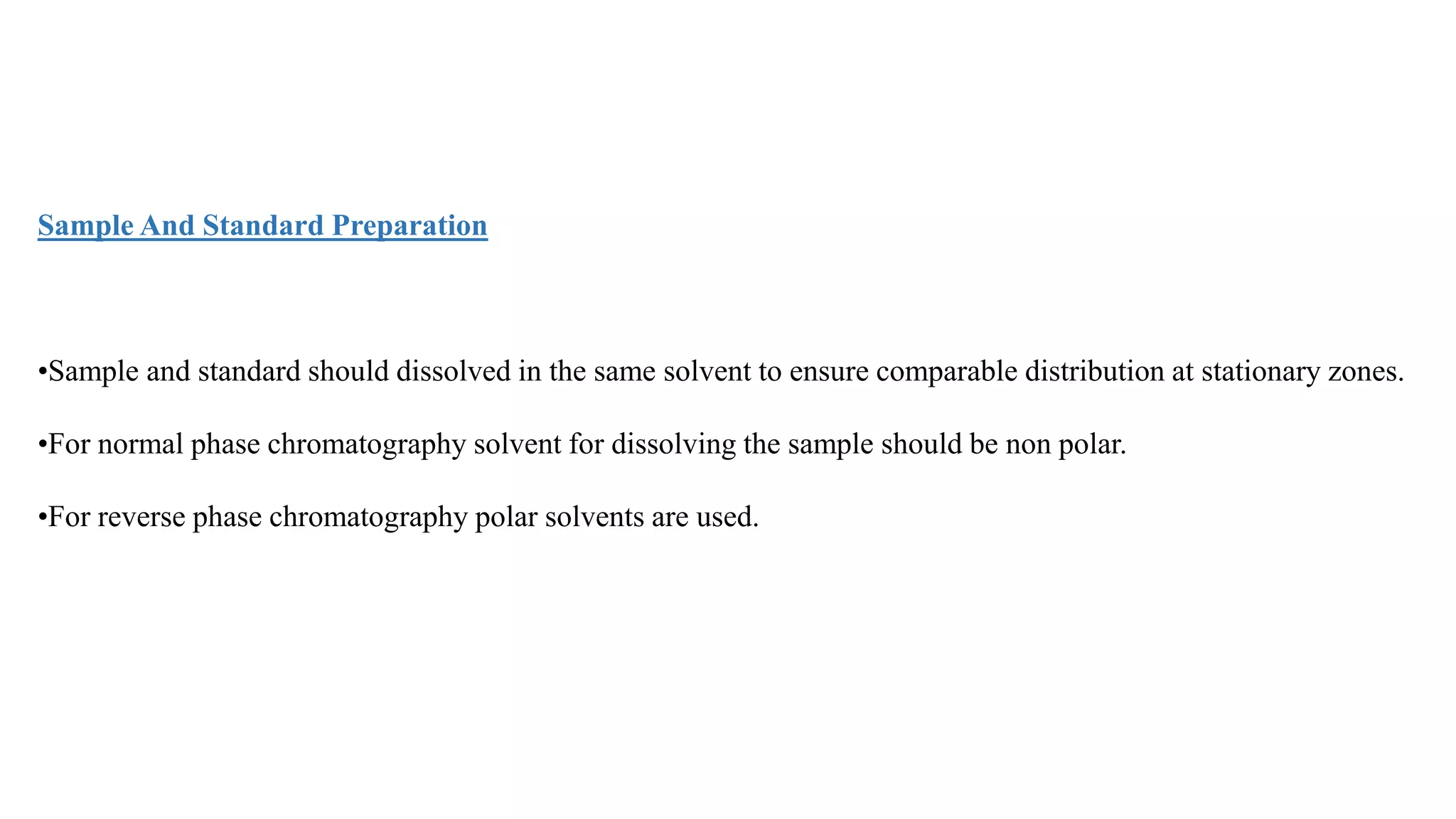 Sample And Standard Preparation
•Sample and standard should dissolved in the same solvent to ensure comparable distribution at stationary zones.
•For normal phase chromatography solvent for dissolving the sample should be non polar.
•For reverse phase chromatography polar solvents are used.
 