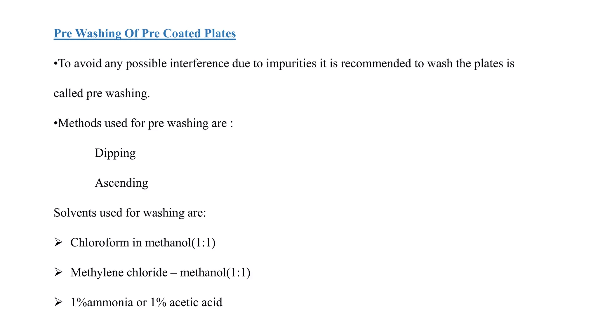 Pre Washing Of Pre Coated Plates
•To avoid any possible interference due to impurities it is recommended to wash the plates is
called pre washing.
•Methods used for pre washing are :
Dipping
Ascending
Solvents used for washing are:
 Chloroform in methanol(1:1)
 Methylene chloride – methanol(1:1)
 1%ammonia or 1% acetic acid
 