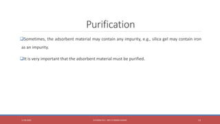 Purification
Sometimes, the adsorbent material may contain any impurity, e.g., silica gel may contain iron
as an impurity.
It is very important that the adsorbent material must be purified.
11-06-2020 B PHARM PA II - MR K V NANDA KUMAR 13
 