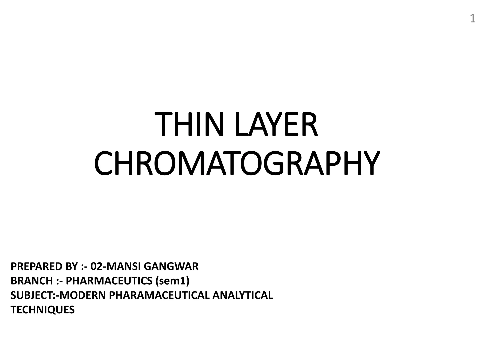 THIN LAYER
CHROMATOGRAPHY
1
PREPARED BY :- 02-MANSI GANGWAR
BRANCH :- PHARMACEUTICS (sem1)
SUBJECT:-MODERN PHARAMACEUTICAL ANALYTICAL
TECHNIQUES
 