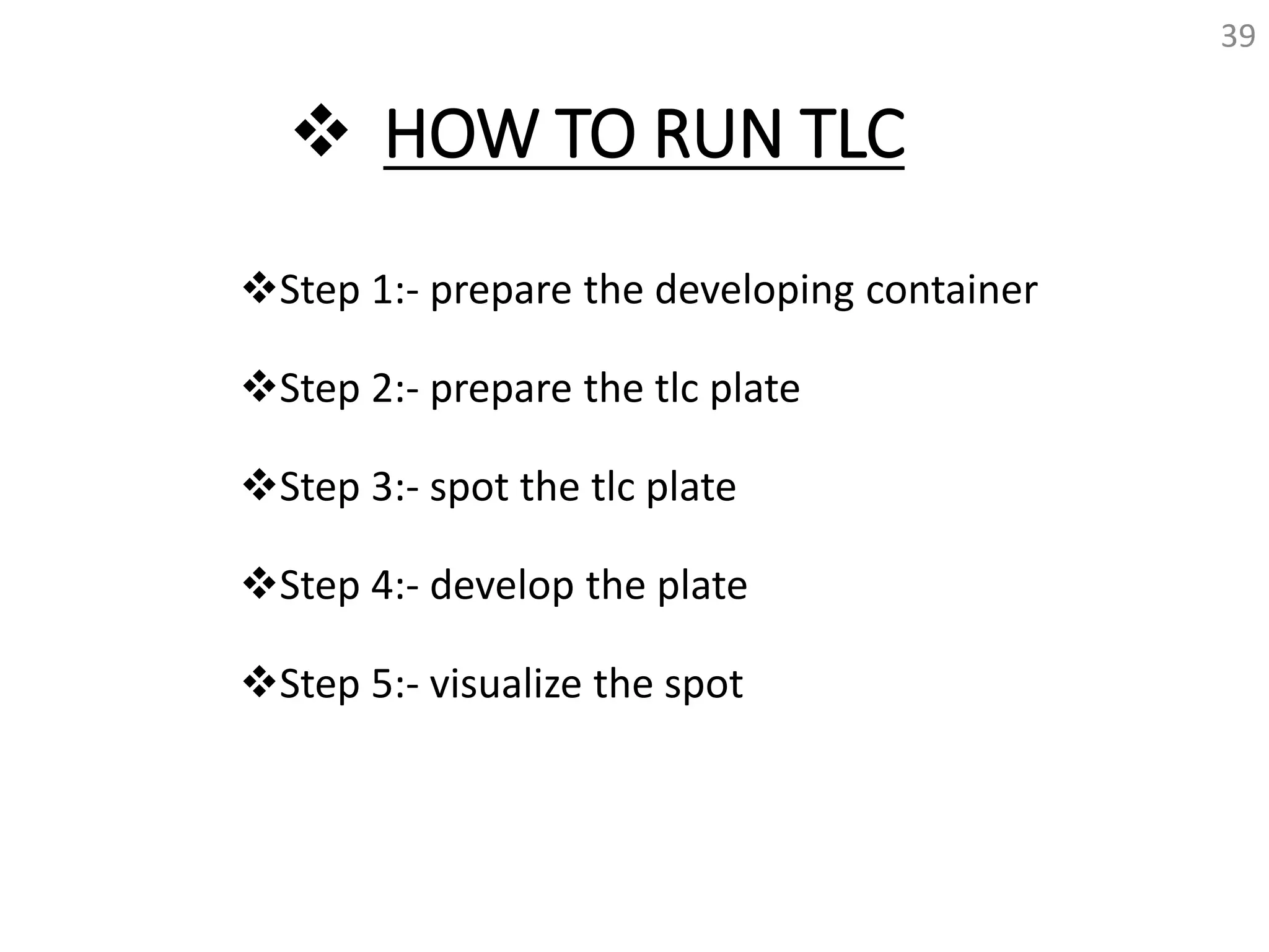  HOW TO RUN TLC
Step 1:- prepare the developing container
Step 2:- prepare the tlc plate
Step 3:- spot the tlc plate
Step 4:- develop the plate
Step 5:- visualize the spot
39
 