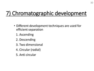 7) Chromatographic development
• Different development techniques are used for
efficient separation
1. Ascending
2. Descending
3. Two dimensional
4. Circular (radial)
5. Anti circular
30
 