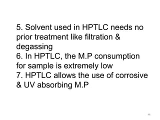 5. Solvent used in HPTLC needs no
prior treatment like filtration &
degassing
6. In HPTLC, the M.P consumption
for sample is extremely low
7. HPTLC allows the use of corrosive
& UV absorbing M.P
48
 