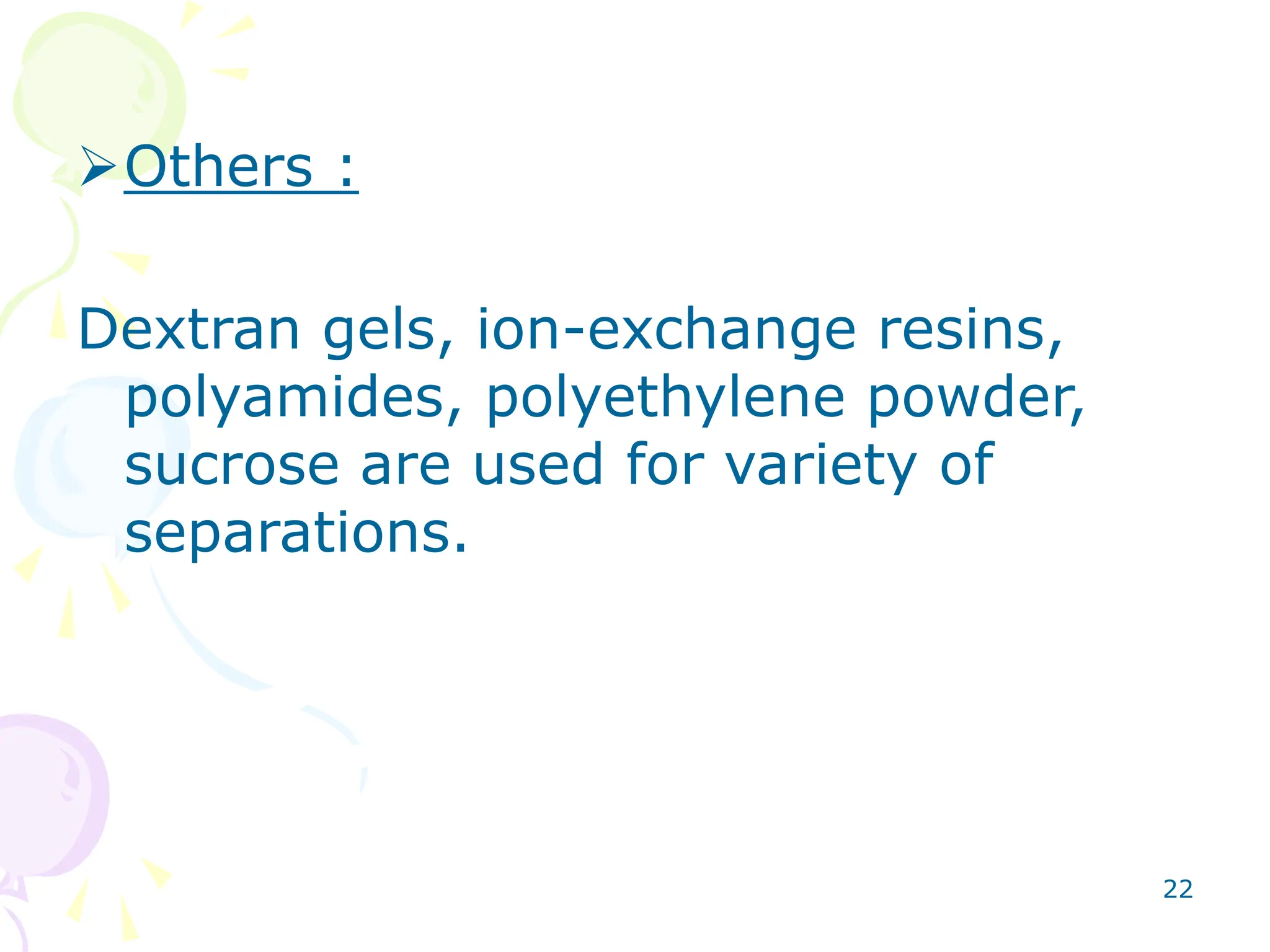 22
Others :
Dextran gels, ion-exchange resins,
polyamides, polyethylene powder,
sucrose are used for variety of
separations.
 