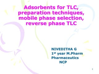 1
Adsorbents for TLC,
preparation techniques,
mobile phase selection,
reverse phase TLC
NIVEDITHA G
1st year M.Pharm
Pharmaceutics
NCP
 