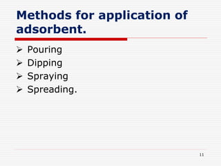 Methods for application of
adsorbent.
 Pouring
 Dipping
 Spraying
 Spreading.
11
 
