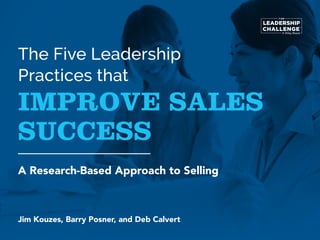 The Five Leadership
Practices that
IMPROVE SALES
SUCCESS
A Research-Based Approach to Selling
Jim Kouzes, Barry Posner, and Deb Calvert
 