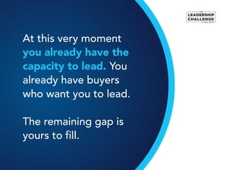 At this very moment
you already have the
capacity to lead. You
already have buyers
who want you to lead.
The remaining gap...