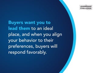 Buyers want you to
lead them to an ideal
place, and when you align
your behavior to their
preferences, buyers will
respond favorably.
 