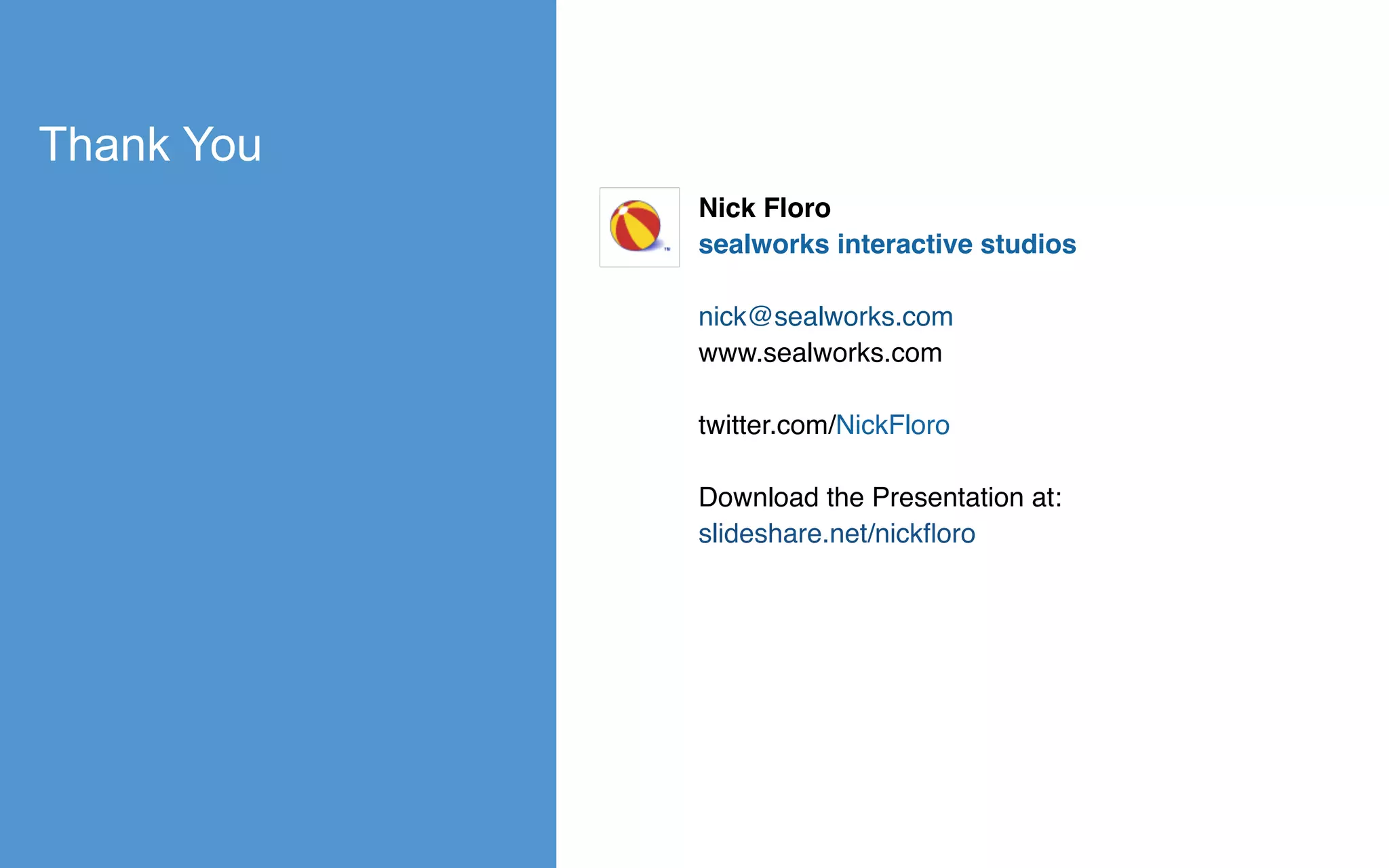 Thank You
Nick Floro
sealworks interactive studios
nick@sealworks.com
www.sealworks.com
twitter.com/NickFloro
Download the Presentation at:
slideshare.net/nickﬂoro
 