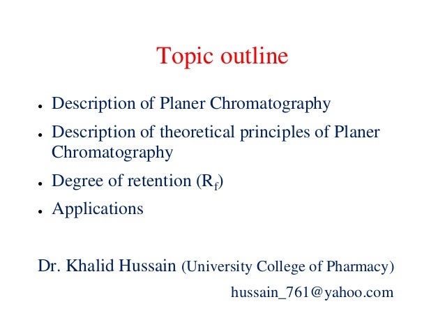 Topic outline
● Description of Planer Chromatography
● Description of theoretical principles of Planer
Chromatography
● Degree of retention (Rf)
● Applications
Dr. Khalid Hussain (University College of Pharmacy)
hussain_761@yahoo.com
 