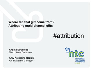 Where did that gift come from?
Attributing multi-channel gifts
#attribution
Angela Struebing
The Lukens Company
Amy Katherine Radick
Art Institute of Chicago
 