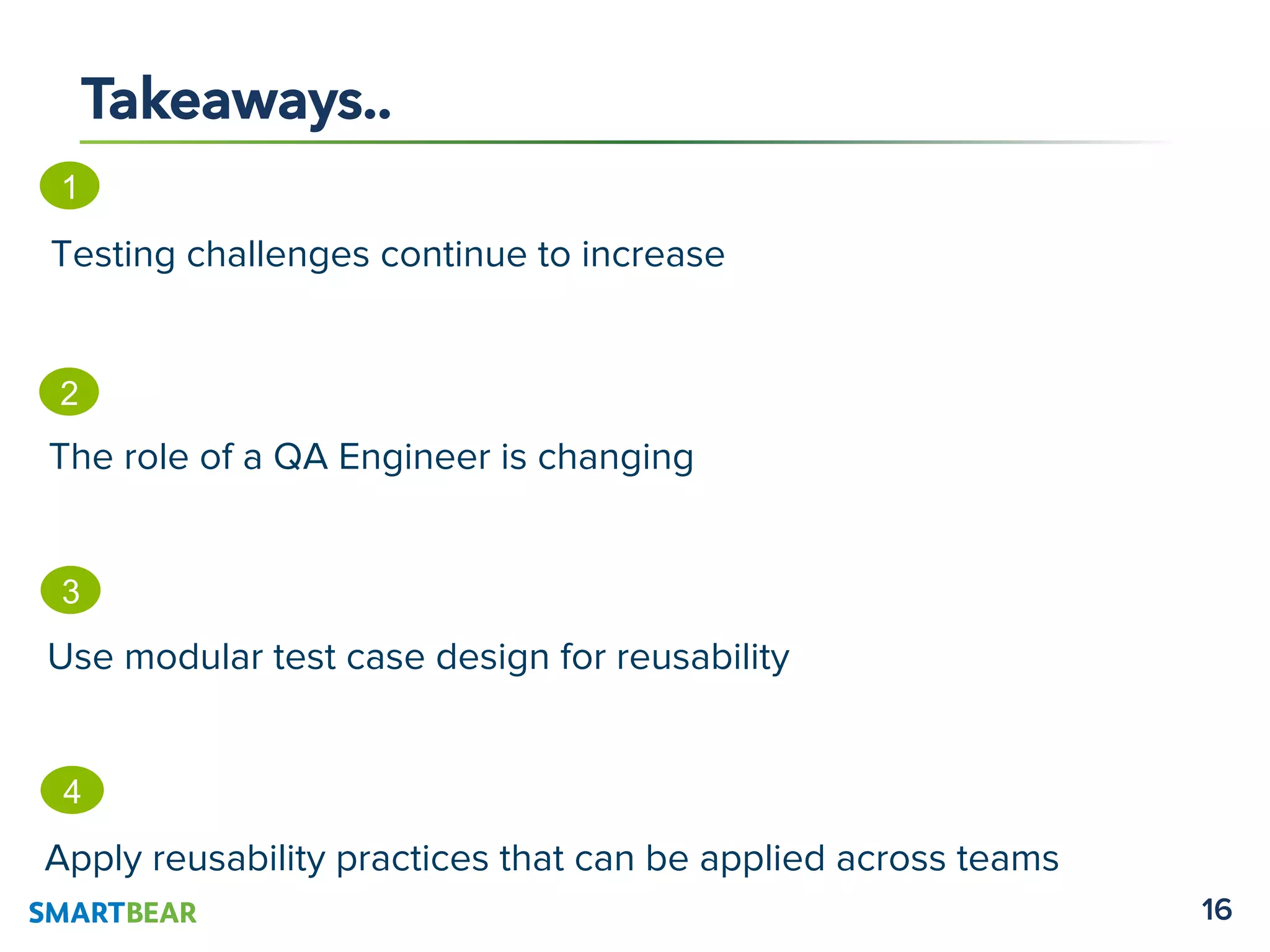 16
Takeaways..
1
Testing challenges continue to increase
2
The role of a QA Engineer is changing
3
Use modular test case design for reusability
4
Apply reusability practices that can be applied across teams
 