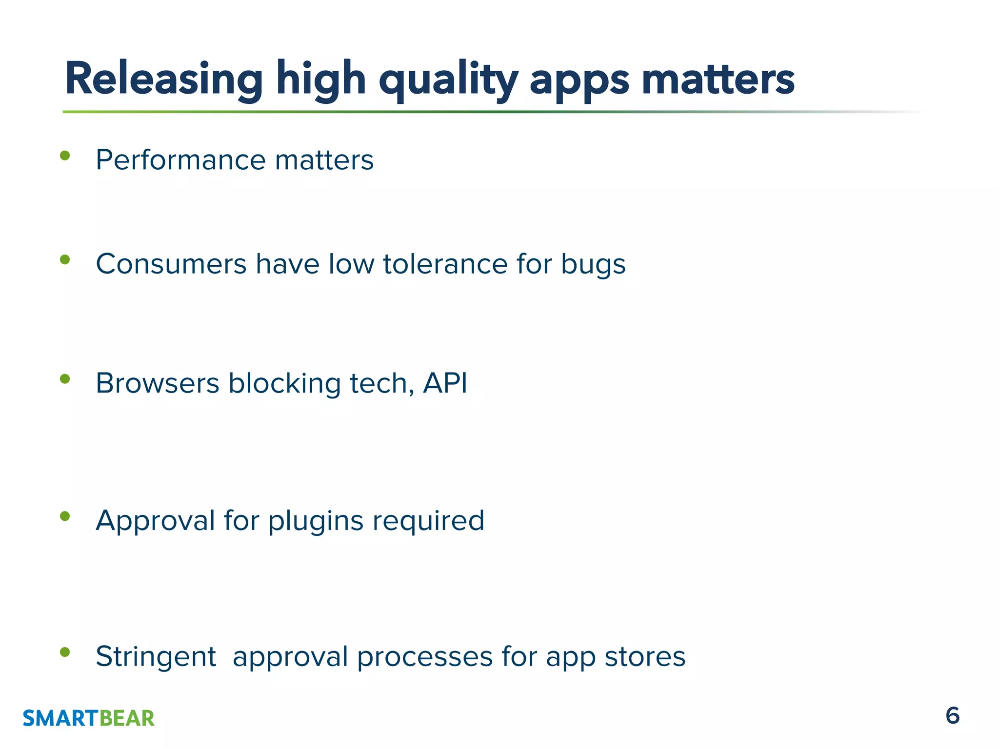 6
•  Performance matters
•  Consumers have low tolerance for bugs
•  Browsers blocking tech, API
•  Approval for plugins required
•  Stringent approval processes for app stores
Releasing high quality apps matters
 