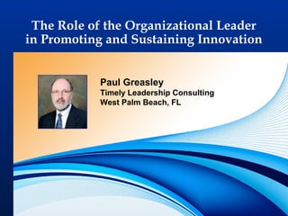 1
The Role of the Organizational Leader
in Promoting and Sustaining Innovation
Paul Greasley
Timely Leadership Consulting
West Palm Beach, FL
 