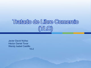 Tratado de Libre Comercio
             (TLC)

Javier David Núñez
Héctor Daniel Tovar
Wendy Isabel Castillo
                    10-2
 