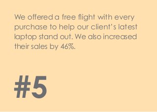 We offered a free flight with every
purchase to help our client’s latest
laptop stand out. We also increased
their sales by 46%.
#5
 