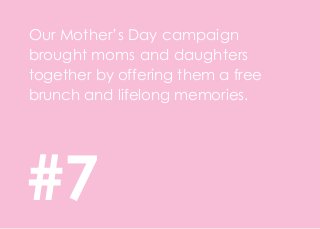 Our Mother’s Day campaign
brought moms and daughters
together by offering them a free
brunch and lifelong memories.
#7
 