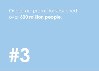 One of our promotions touched
over 600 million people.
#3
 