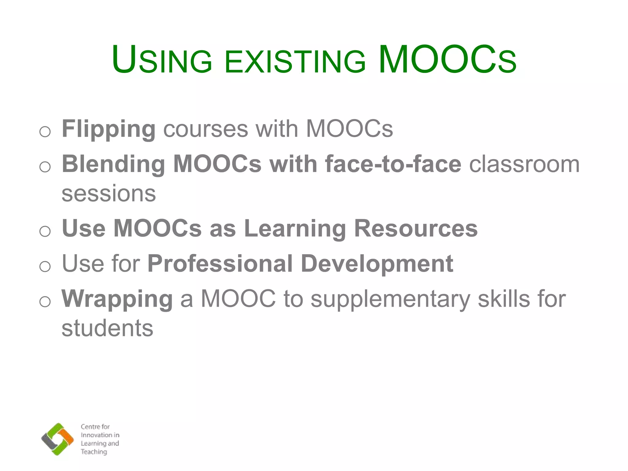 USING EXISTING MOOCS
o Flipping courses with MOOCs
o Blending MOOCs with face-to-face classroom
sessions
o Use MOOCs as Learning Resources
o Use for Professional Development
o Wrapping a MOOC to supplementary skills for
students
 
