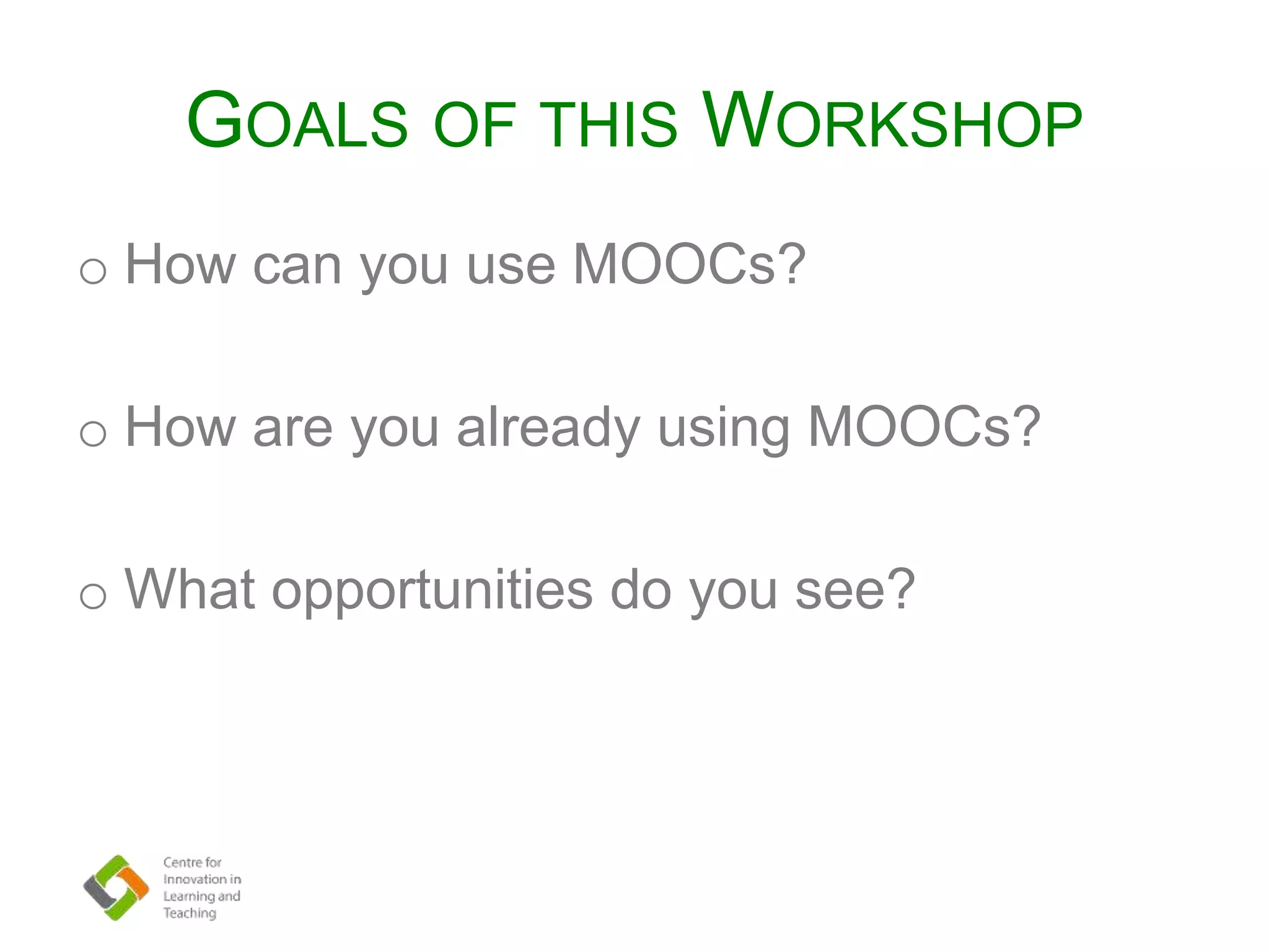 GOALS OF THIS WORKSHOP
o How can you use MOOCs?
o How are you already using MOOCs?
o What opportunities do you see?
 