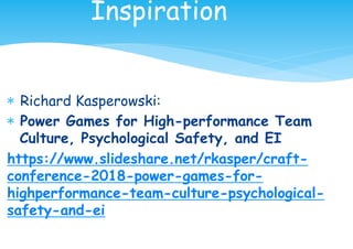 * Richard Kasperowski:
* Power Games for High-performance Team
Culture, Psychological Safety, and EI
https://www.slideshare.net/rkasper/craft-
conference-2018-power-games-for-
highperformance-team-culture-psychological-
safety-and-ei
Inspiration